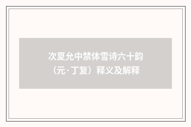 次夏允中禁体雪诗六十韵（元·丁复）释义及解释
