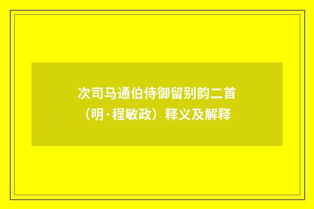 次司马通伯侍御留别韵二首（明·程敏政）释义及解释