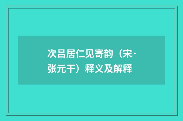 次吕居仁见寄韵（宋·张元干）释义及解释