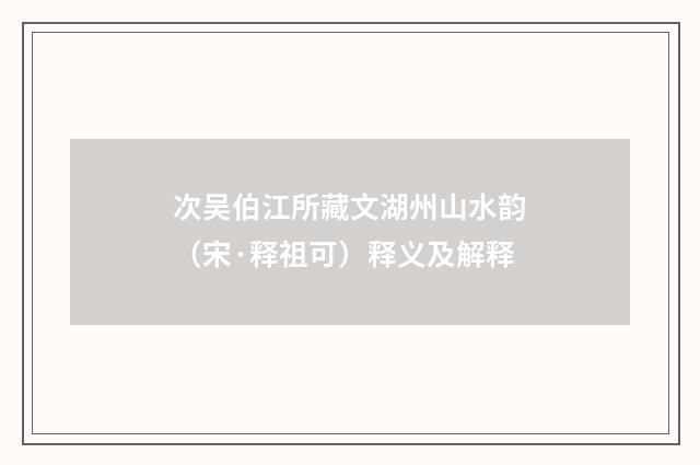 次吴伯江所藏文湖州山水韵（宋·释祖可）释义及解释