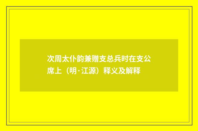 次周太仆韵兼赠支总兵时在支公席上（明·江源）释义及解释