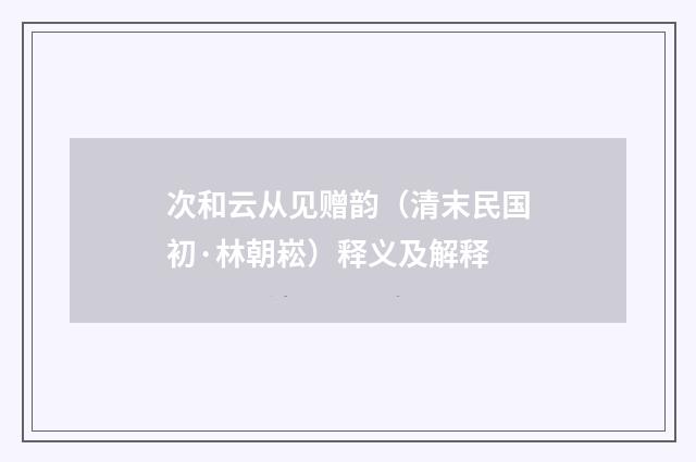 次和云从见赠韵（清末民国初·林朝崧）释义及解释