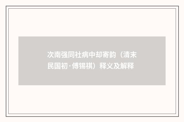 次南强同社病中却寄韵（清末民国初·傅锡祺）释义及解释