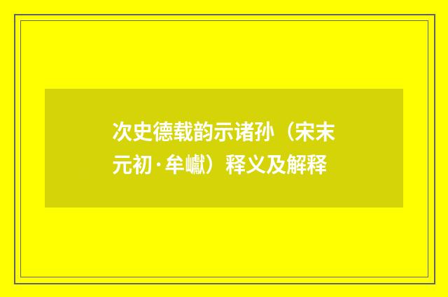 次史德载韵示诸孙（宋末元初·牟巘）释义及解释