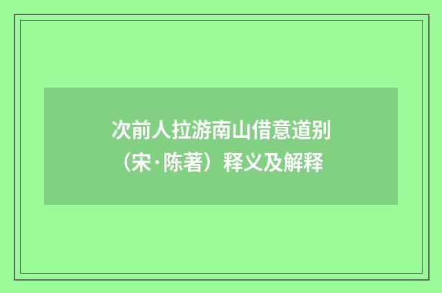 次前人拉游南山借意道别（宋·陈著）释义及解释