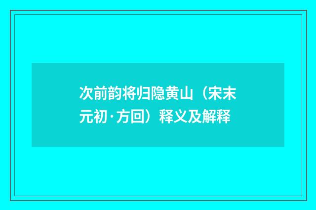 次前韵将归隐黄山（宋末元初·方回）释义及解释