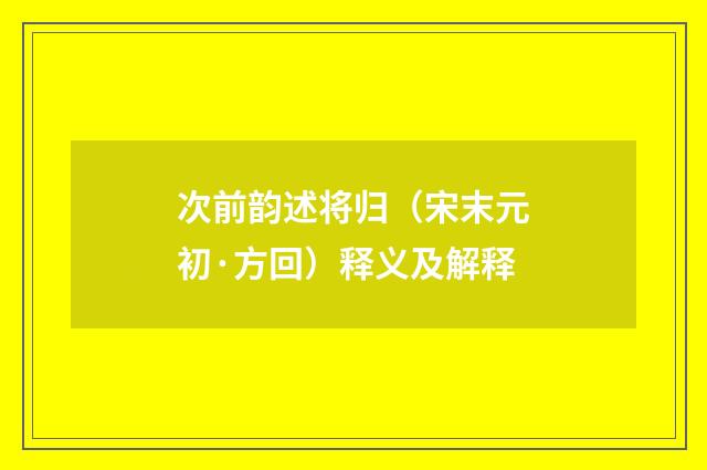 次前韵述将归（宋末元初·方回）释义及解释