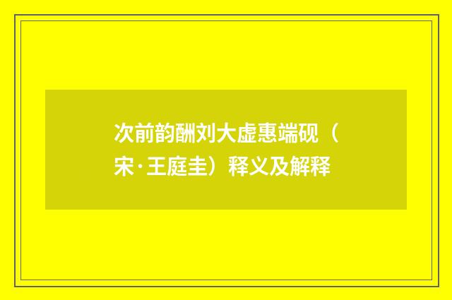 次前韵酬刘大虚惠端砚（宋·王庭圭）释义及解释