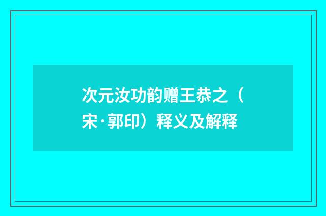 次元汝功韵赠王恭之（宋·郭印）释义及解释