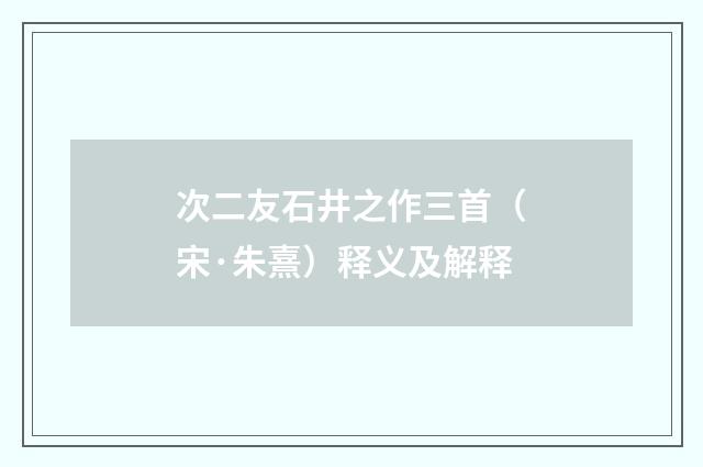 次二友石井之作三首（宋·朱熹）释义及解释