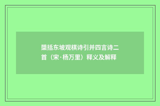 檃括东坡观棋诗引并四言诗二首（宋·杨万里）释义及解释