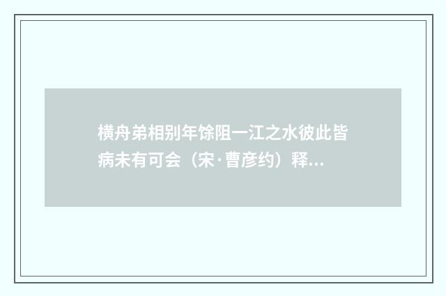 横舟弟相别年馀阻一江之水彼此皆病未有可会（宋·曹彦约）释义及解释