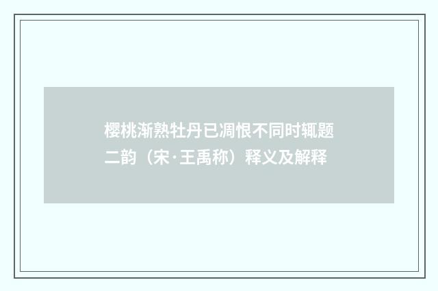 樱桃渐熟牡丹已凋恨不同时辄题二韵（宋·王禹称）释义及解释