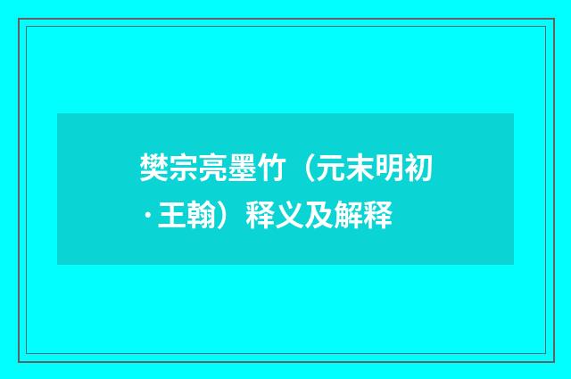 樊宗亮墨竹（元末明初·王翰）释义及解释
