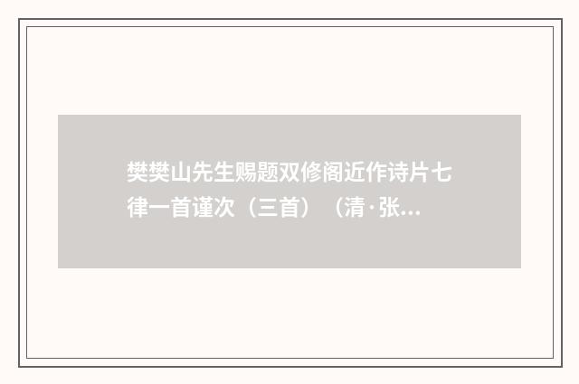 樊樊山先生赐题双修阁近作诗片七律一首谨次（三首）（清·张元默）