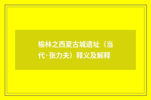 榆林之西夏古城遗址（当代·张力夫）释义及解释