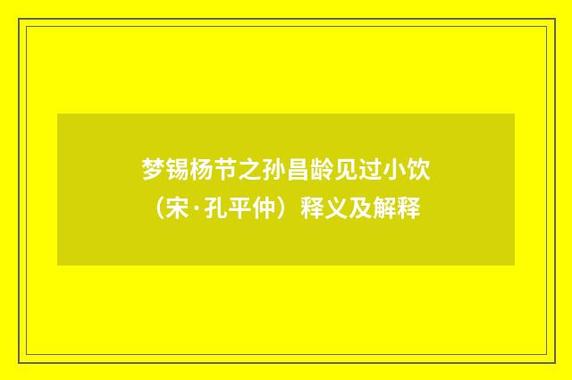 梦锡杨节之孙昌龄见过小饮（宋·孔平仲）释义及解释