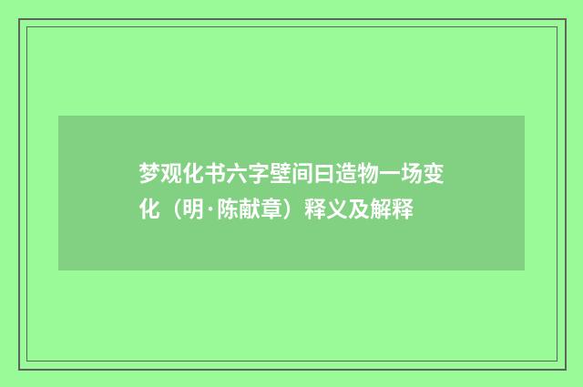 梦观化书六字壁间曰造物一场变化（明·陈献章）释义及解释