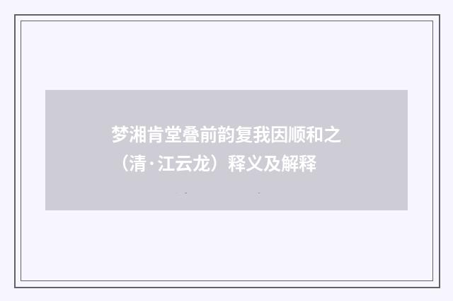 梦湘肯堂叠前韵复我因顺和之（清·江云龙）释义及解释