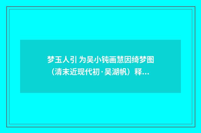 梦玉人引 为吴小钝画慧因绮梦图（清末近现代初·吴湖帆）释义及解释