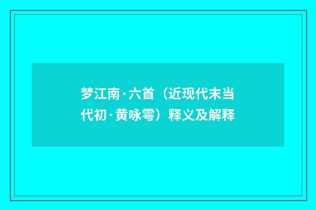 梦江南·六首（近现代末当代初·黄咏雩）释义及解释