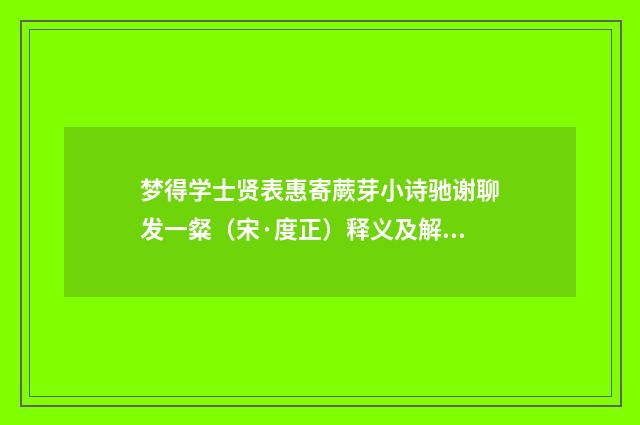 梦得学士贤表惠寄蕨芽小诗驰谢聊发一粲（宋·度正）释义及解释