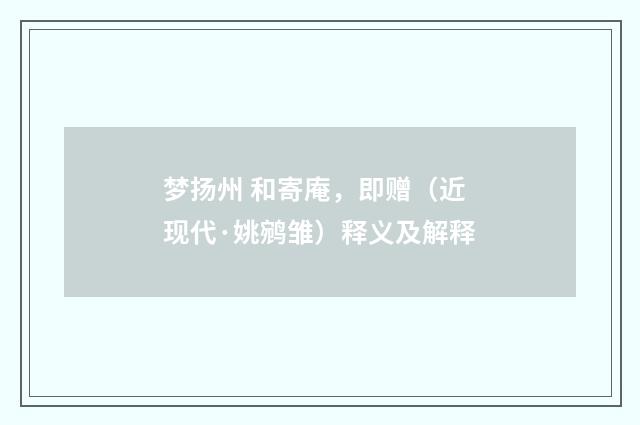 梦扬州 和寄庵，即赠（近现代·姚鹓雏）释义及解释