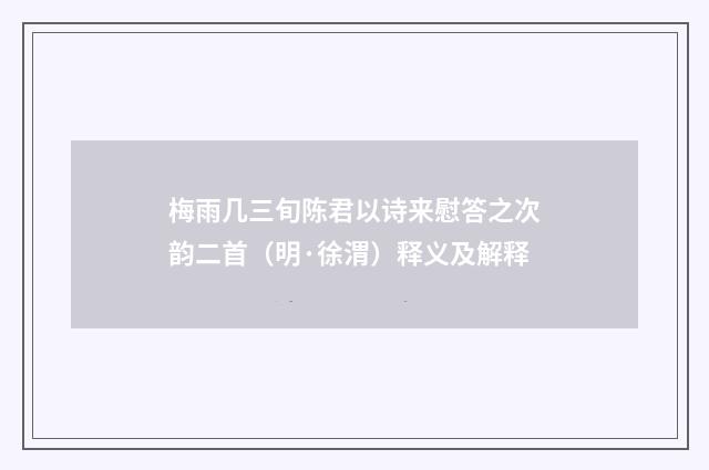 梅雨几三旬陈君以诗来慰答之次韵二首（明·徐渭）释义及解释