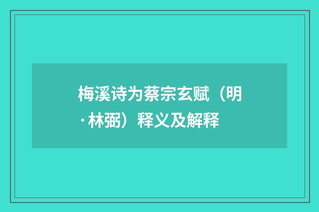 梅溪诗为蔡宗玄赋（明·林弼）释义及解释