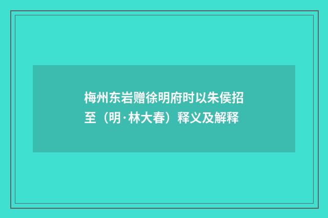 梅州东岩赠徐明府时以朱侯招至（明·林大春）释义及解释