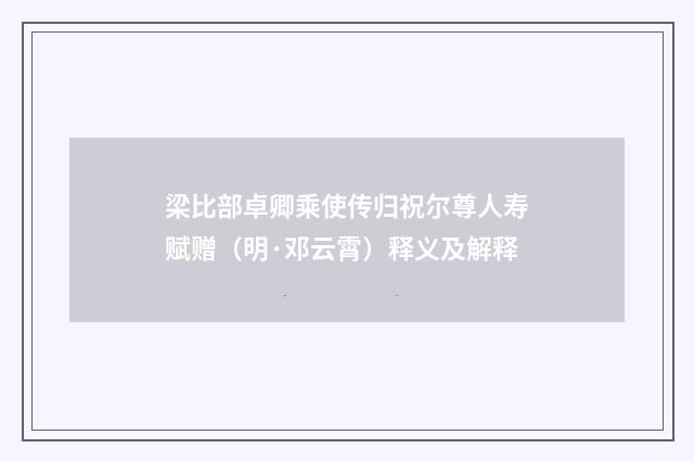 梁比部卓卿乘使传归祝尔尊人寿赋赠（明·邓云霄）释义及解释