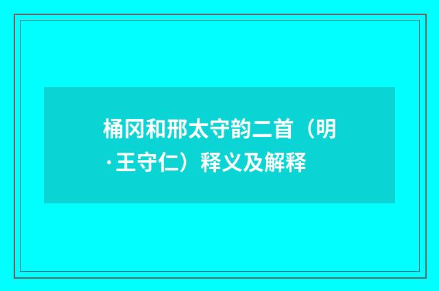 桶冈和邢太守韵二首（明·王守仁）释义及解释