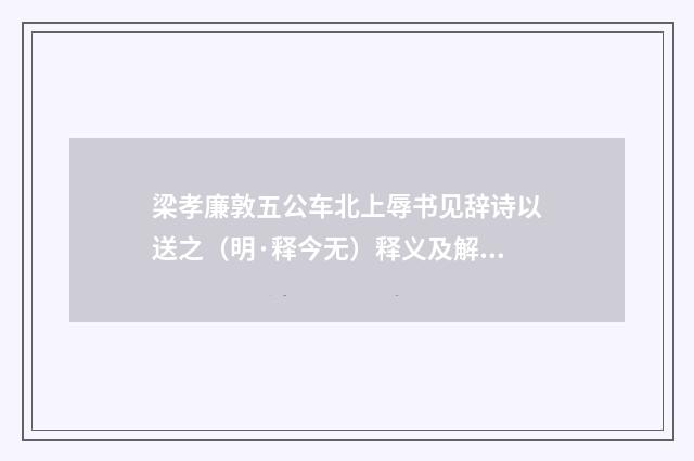 梁孝廉敦五公车北上辱书见辞诗以送之（明·释今无）释义及解释