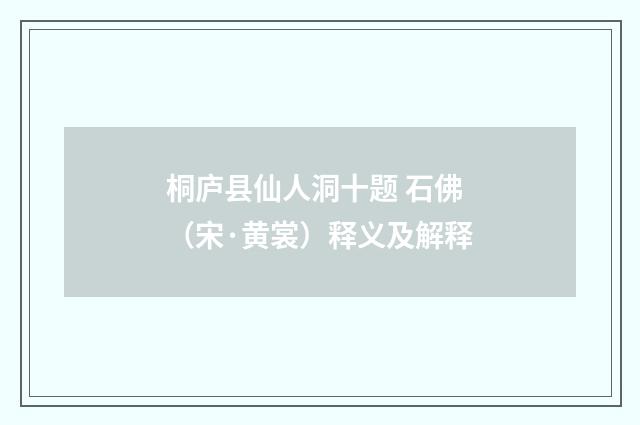 桐庐县仙人洞十题 石佛（宋·黄裳）释义及解释