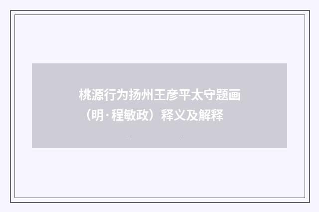 桃源行为扬州王彦平太守题画（明·程敏政）释义及解释