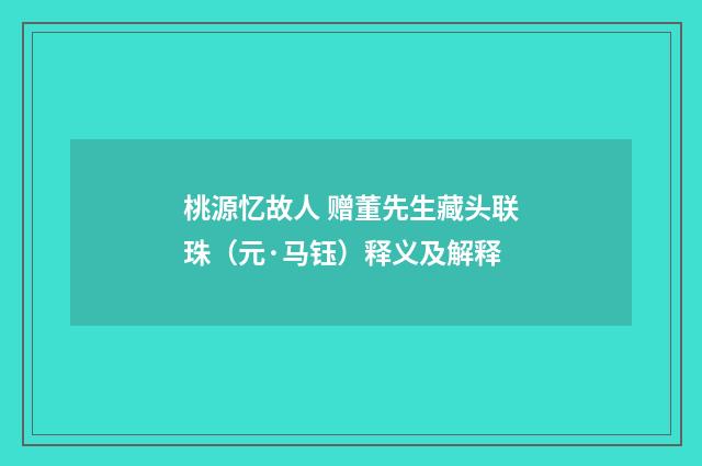 桃源忆故人 赠董先生藏头联珠（元·马钰）释义及解释
