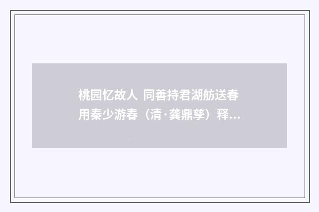 桃园忆故人  同善持君湖舫送春用秦少游春（清·龚鼎孳）释义及解释