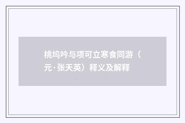 桃坞吟与项可立寒食同游（元·张天英）释义及解释