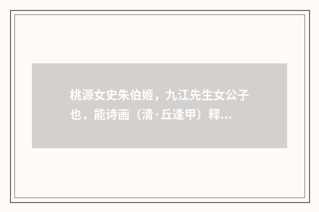 桃源女史朱伯姬，九江先生女公子也，能诗画（清·丘逢甲）释义及解释