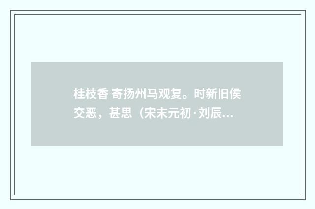 桂枝香 寄扬州马观复。时新旧侯交恶，甚思（宋末元初·刘辰翁）释义及解释