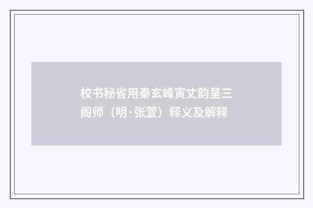 校书秘省用秦玄峰寅丈韵呈三阁师（明·张萱）释义及解释