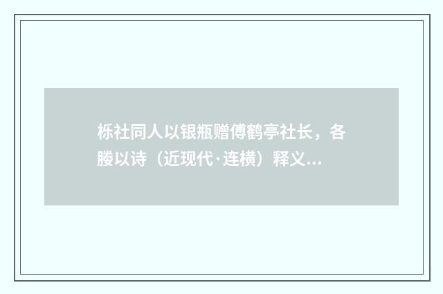 栎社同人以银瓶赠傅鹤亭社长，各媵以诗（近现代·连横）释义及解释