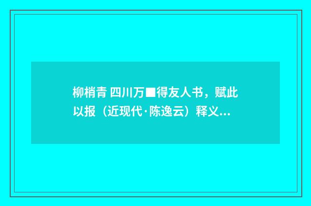 柳梢青 四川万■得友人书，赋此以报（近现代·陈逸云）释义及解释