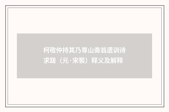 柯敬仲持其乃尊山斋翁遗训诗求跋（元·宋褧）释义及解释