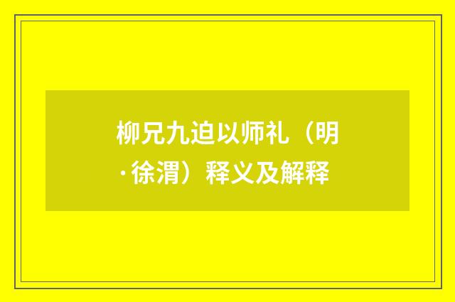 柳兄九迫以师礼（明·徐渭）释义及解释