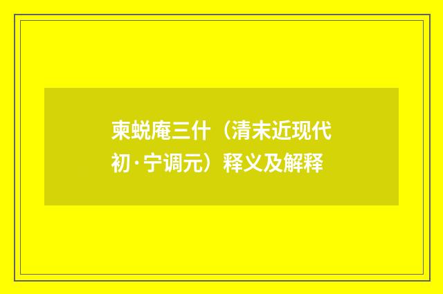 柬蜕庵三什（清末近现代初·宁调元）释义及解释