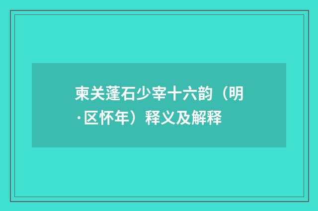 柬关蓬石少宰十六韵（明·区怀年）释义及解释