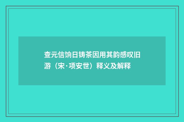 查元信饷日铸茶因用其韵感叹旧游（宋·项安世）释义及解释