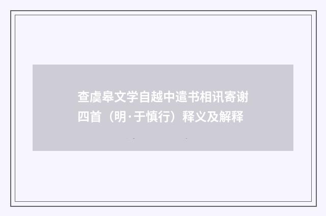 查虞皋文学自越中遣书相讯寄谢四首（明·于慎行）释义及解释