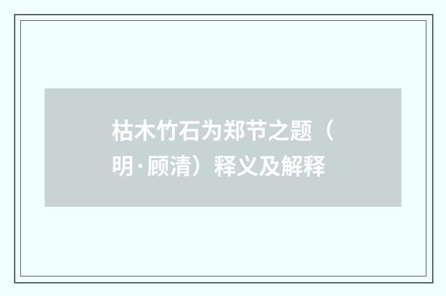 枯木竹石为郑节之题（明·顾清）释义及解释